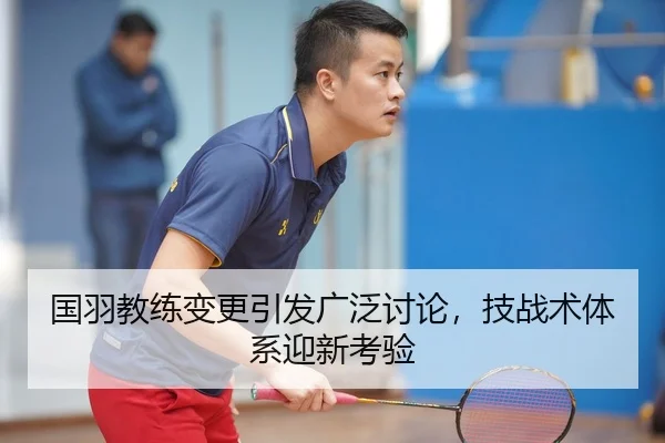国羽教练变更引发广泛讨论，技战术体系迎新考验 - haishen